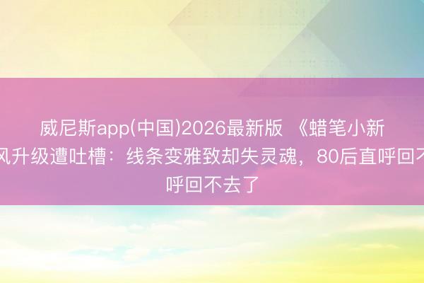 威尼斯app(中国)2026最新版 《蜡笔小新》画风升级遭吐槽：线条变雅致却失灵魂，80后直呼回不去了