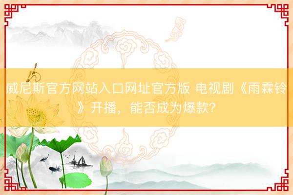 威尼斯官方网站入口网址官方版 电视剧《雨霖铃》开播，能否成为爆款？