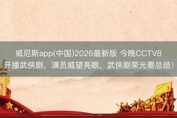 威尼斯app(中国)2026最新版 今晚CCTV8开播武侠剧，演员威望亮眼，武侠剧荣光要总结！