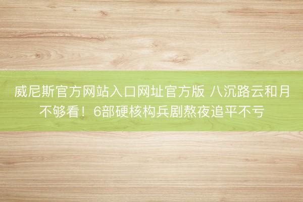 威尼斯官方网站入口网址官方版 八沉路云和月不够看！6部硬核构兵剧熬夜追平不亏