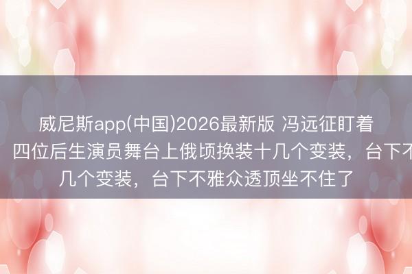 威尼斯app(中国)2026最新版 冯远征盯着后台这一幕呆住了，四位后生演员舞台上俄顷换装十几个变装，台下不雅众透顶坐不住了