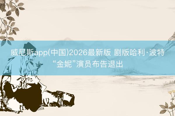 威尼斯app(中国)2026最新版 剧版哈利·波特“金妮”演员布告退出