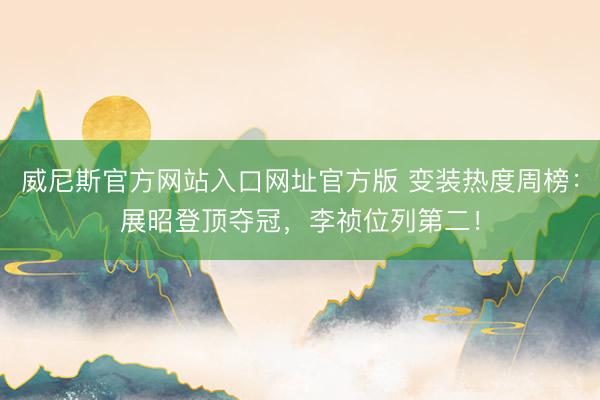 威尼斯官方网站入口网址官方版 变装热度周榜：展昭登顶夺冠，李祯位列第二！