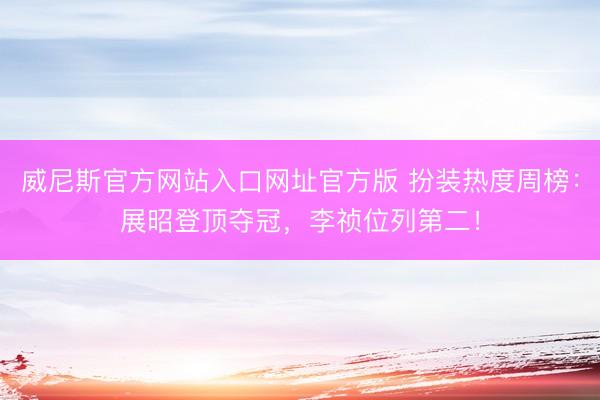 威尼斯官方网站入口网址官方版 扮装热度周榜：展昭登顶夺冠，李祯位列第二！