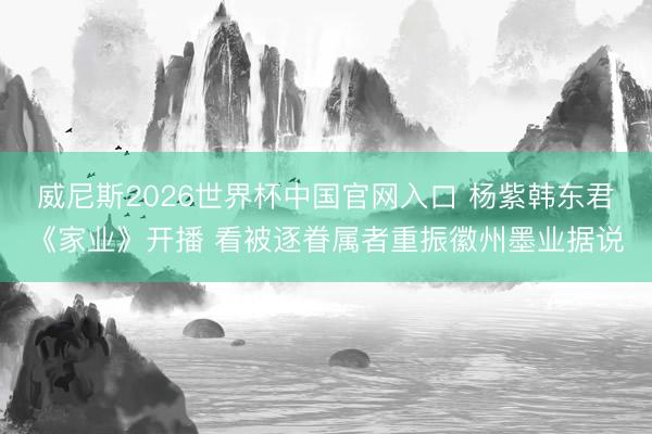 威尼斯2026世界杯中国官网入口 杨紫韩东君《家业》开播 看被逐眷属者重振徽州墨业据说