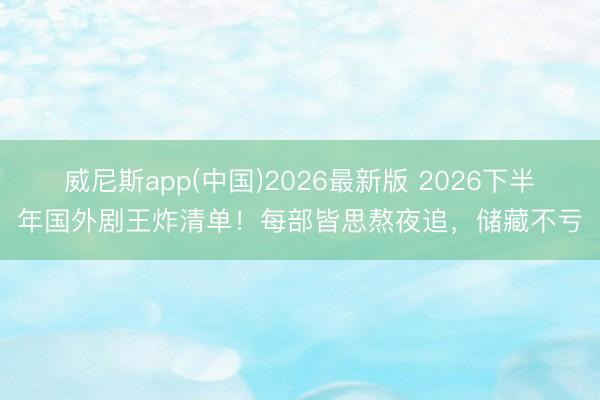 威尼斯app(中国)2026最新版 2026下半年国外剧王炸清单！每部皆思熬夜追，储藏不亏