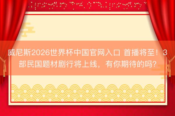 威尼斯2026世界杯中国官网入口 首播将至!3部民国题材剧行将上线,有你期待的吗?