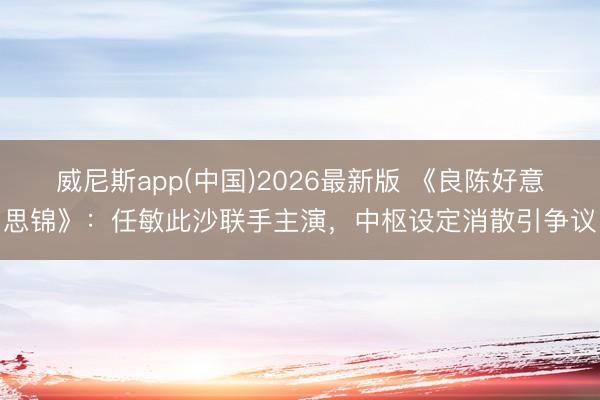 威尼斯app(中国)2026最新版 《良陈好意思锦》：任敏此沙联手主演，中枢设定消散引争议