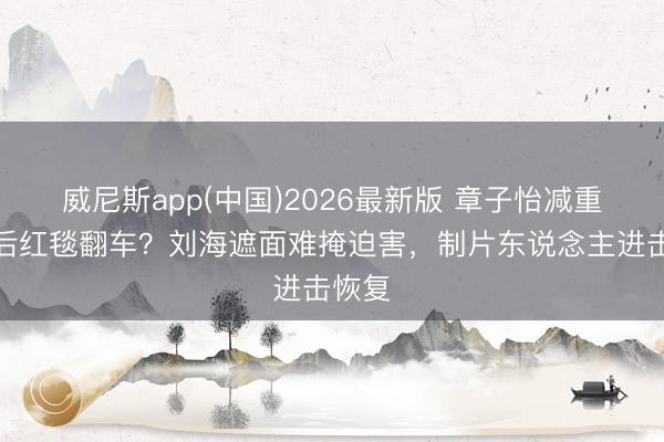 威尼斯app(中国)2026最新版 章子怡减重七斤后红毯翻车？刘海遮面难掩迫害，制片东说念主进击恢复
