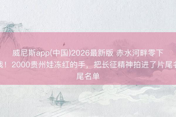 威尼斯app(中国)2026最新版 赤水河畔零下拍戏！2000贵州娃冻红的手，把长征精神拍进了片尾名单