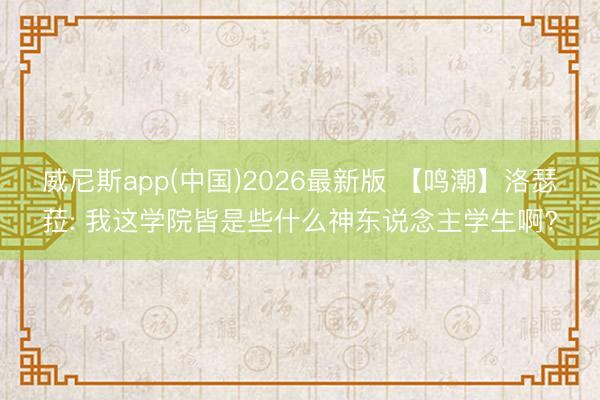 威尼斯app(中国)2026最新版 【鸣潮】洛瑟菈: 我这学院皆是些什么神东说念主学生啊?