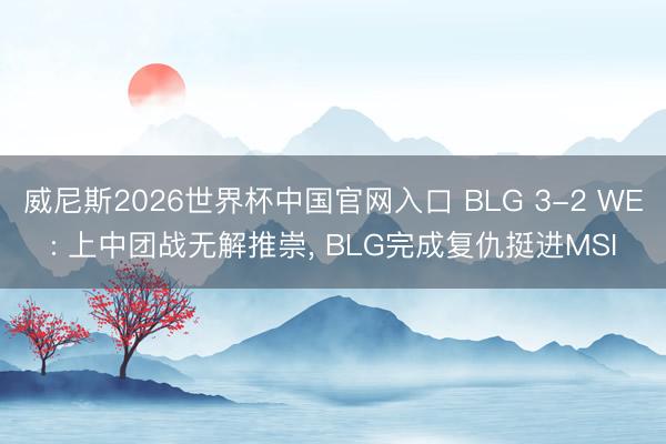 威尼斯2026世界杯中国官网入口 BLG 3-2 WE: 上中团战无解推崇， BLG完成复仇挺进MSI