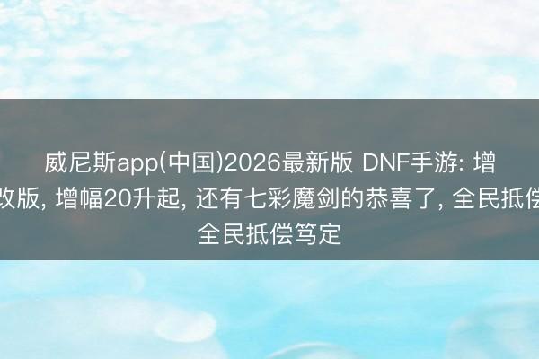 威尼斯app(中国)2026最新版 DNF手游: 增幅大改版， 增幅20升起， 还有七彩魔剑的恭喜了， 全民抵偿笃定