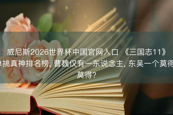 威尼斯2026世界杯中国官网入口 《三国志11》单挑真神排名榜， 曹魏仅有一东说念主， 东吴一个莫得?