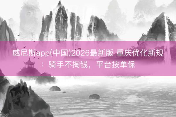 威尼斯app(中国)2026最新版 重庆优化新规：骑手不掏钱，平台按单保