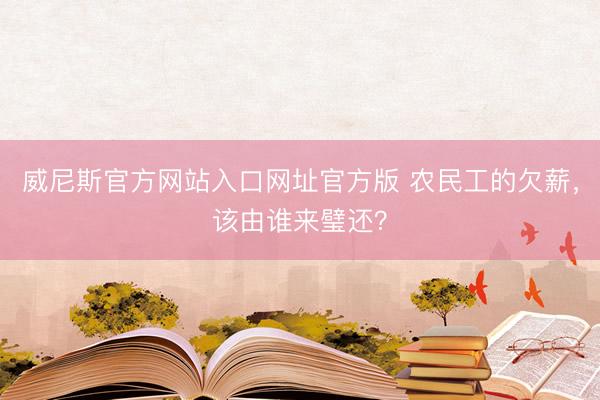 威尼斯官方网站入口网址官方版 农民工的欠薪，该由谁来璧还？