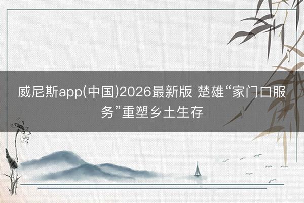 威尼斯app(中国)2026最新版 楚雄“家门口服务”重塑乡土生存
