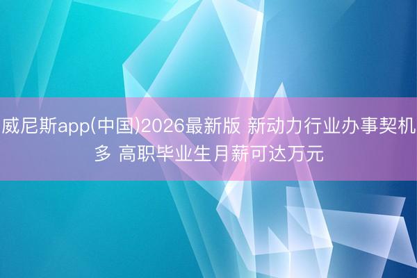 威尼斯app(中国)2026最新版 新动力行业办事契机多 高职毕业生月薪可达万元