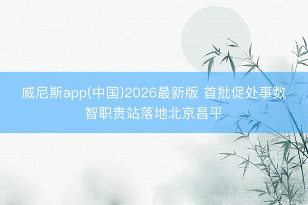 威尼斯app(中国)2026最新版 首批促处事数智职责站落地北京昌平