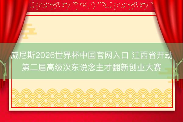 威尼斯2026世界杯中国官网入口 江西省开动第二届高级次东说念主才翻新创业大赛