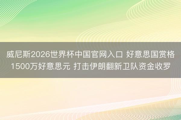威尼斯2026世界杯中国官网入口 好意思国赏格1500万好意思元 打击伊朗翻新卫队资金收罗