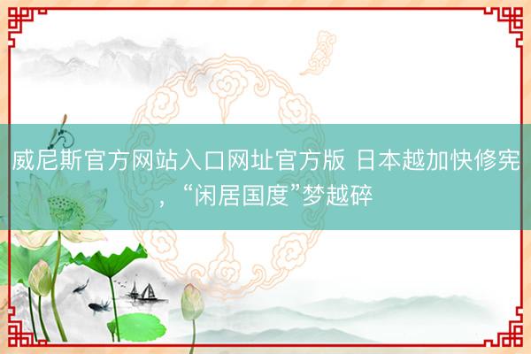 威尼斯官方网站入口网址官方版 日本越加快修宪,“闲居国度”梦越碎