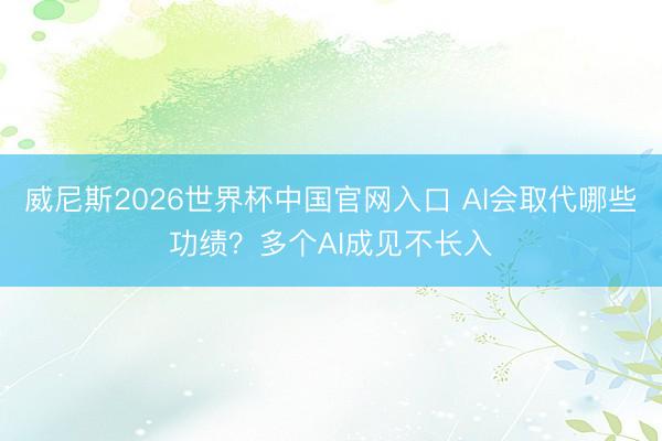 威尼斯2026世界杯中国官网入口 AI会取代哪些功绩？多个AI成见不长入