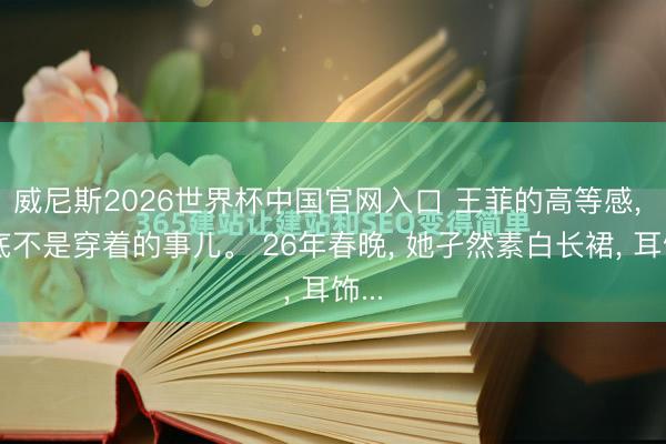 威尼斯2026世界杯中国官网入口 王菲的高等感， 根底不是穿着的事儿。 26年春晚， 她孑然素白长裙， 耳饰...