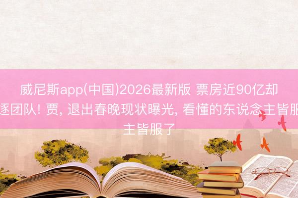 威尼斯app(中国)2026最新版 票房近90亿却斥逐团队! 贾， 退出春晚现状曝光， 看懂的东说念主皆服了