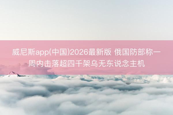 威尼斯app(中国)2026最新版 俄国防部称一周内击落超四千架乌无东说念主机