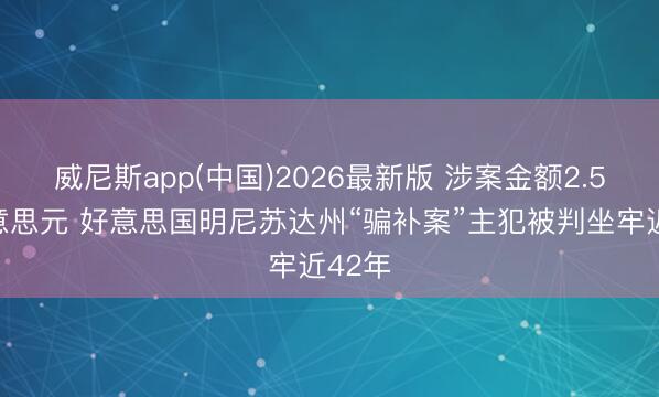 威尼斯app(中国)2026最新版 涉案金额2.5亿好意思元 好意思国明尼苏达州“骗补案”主犯被判坐牢近42年