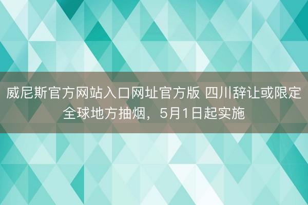 威尼斯官方网站入口网址官方版 四川辞让或限定全球地方抽烟,5月1日起实施