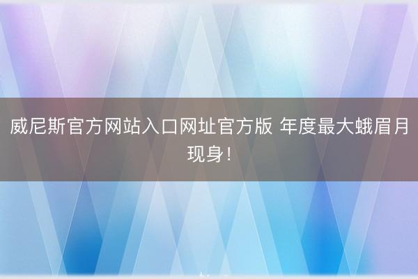 威尼斯官方网站入口网址官方版 年度最大蛾眉月现身！
