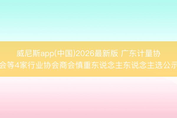 威尼斯app(中国)2026最新版 广东计量协会等4家行业协会商会慎重东说念主东说念主选公示