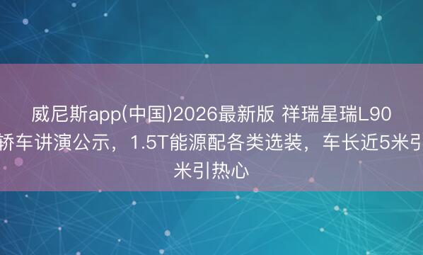 威尼斯app(中国)2026最新版 祥瑞星瑞L90中型轿车讲演公示，1.5T能源配各类选装，车长近5米引热心