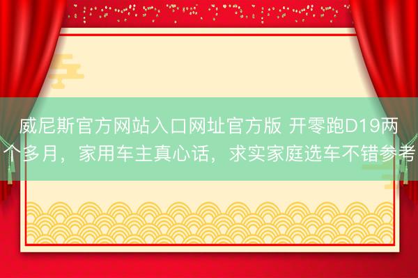 威尼斯官方网站入口网址官方版 开零跑D19两个多月，家用车主真心话，求实家庭选车不错参考