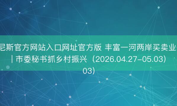 威尼斯官方网站入口网址官方版 丰富一河两岸买卖业态 | 市委秘书抓乡村振兴（2026.04.27-05.03）