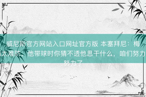 威尼斯官方网站入口网址官方版 本塞拜尼：梅西太难防，他带球时你猜不透他思干什么，咱们努力了