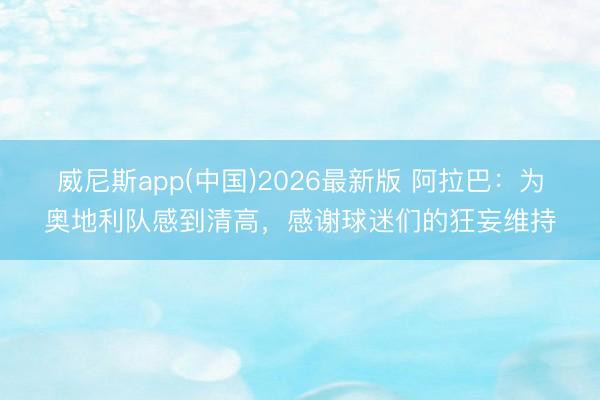 威尼斯app(中国)2026最新版 阿拉巴：为奥地利队感到清高，感谢球迷们的狂妄维持