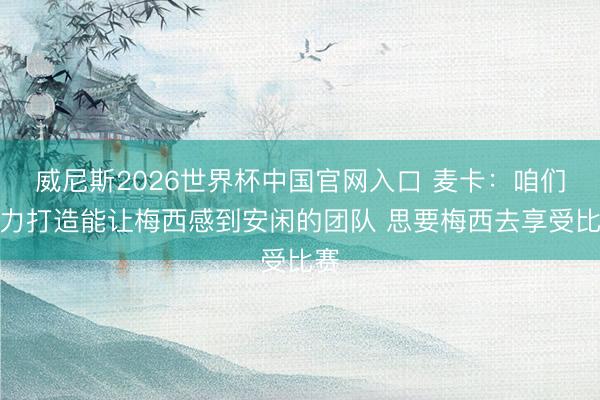 威尼斯2026世界杯中国官网入口 麦卡：咱们接力打造能让梅西感到安闲的团队 思要梅西去享受比赛