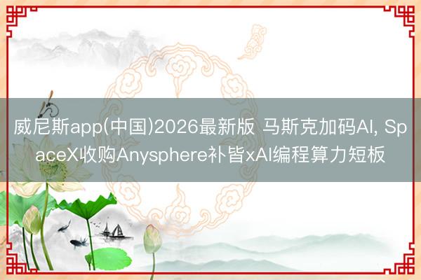 威尼斯app(中国)2026最新版 马斯克加码AI, SpaceX收购Anysphere补皆xAI编程算力短板