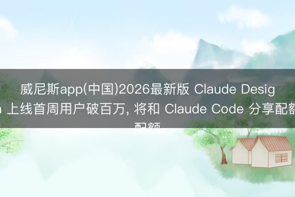 威尼斯app(中国)2026最新版 Claude Design 上线首周用户破百万， 将和 Claude Code 分享配额
