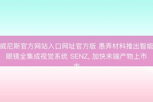威尼斯官方网站入口网址官方版 愚弄材料推出智能眼镜全集成视觉系统 SENZ， 加快末端产物上市