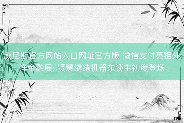 威尼斯官方网站入口网址官方版 微信支付亮相外洋金融展: 贤慧缱绻机器东谈主初度登场