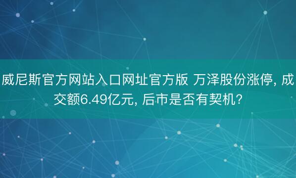 威尼斯官方网站入口网址官方版 万泽股份涨停， 成交额6.49亿元， 后市是否有契机?